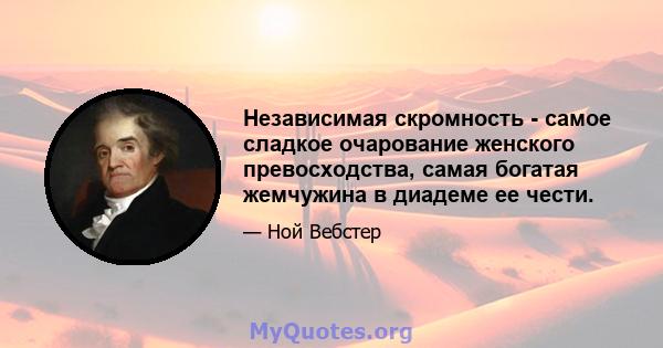 Независимая скромность - самое сладкое очарование женского превосходства, самая богатая жемчужина в диадеме ее чести.