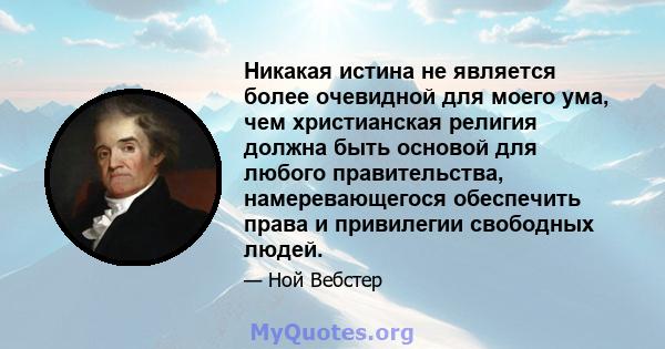 Никакая истина не является более очевидной для моего ума, чем христианская религия должна быть основой для любого правительства, намеревающегося обеспечить права и привилегии свободных людей.