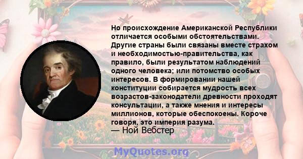 Но происхождение Американской Республики отличается особыми обстоятельствами. Другие страны были связаны вместе страхом и необходимостью-правительства, как правило, были результатом наблюдений одного человека; или