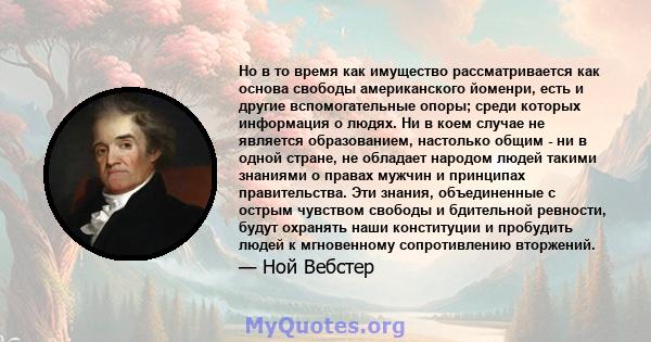 Но в то время как имущество рассматривается как основа свободы американского йоменри, есть и другие вспомогательные опоры; среди которых информация о людях. Ни в коем случае не является образованием, настолько общим -