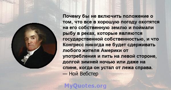 Почему бы не включить положение о том, что все в хорошую погоду охотятся на его собственную землю и поймали рыбу в реках, которые являются государственной собственностью, и что Конгресс никогда не будет сдерживать