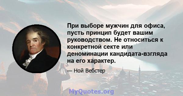 При выборе мужчин для офиса, пусть принцип будет вашим руководством. Не относиться к конкретной секте или деноминации кандидата-взгляда на его характер.