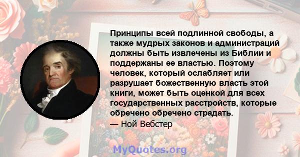 Принципы всей подлинной свободы, а также мудрых законов и администраций должны быть извлечены из Библии и поддержаны ее властью. Поэтому человек, который ослабляет или разрушает божественную власть этой книги, может