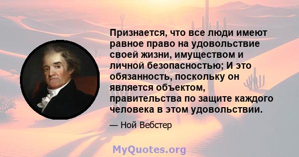 Признается, что все люди имеют равное право на удовольствие своей жизни, имуществом и личной безопасностью; И это обязанность, поскольку он является объектом, правительства по защите каждого человека в этом удовольствии.