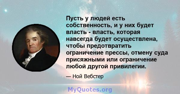 Пусть у людей есть собственность, и у них будет власть - власть, которая навсегда будет осуществлена, чтобы предотвратить ограничение прессы, отмену суда присяжными или ограничение любой другой привилегии.