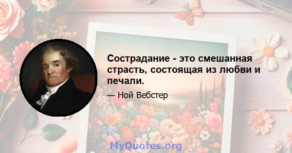 Сострадание - это смешанная страсть, состоящая из любви и печали.