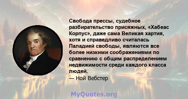 Свобода прессы, судебное разбирательство присяжных, «Хабеас Корпус», даже сама Великая хартия, хотя и справедливо считалась Паладией свободы, являются все более низкими соображениями по сравнению с общим распределением