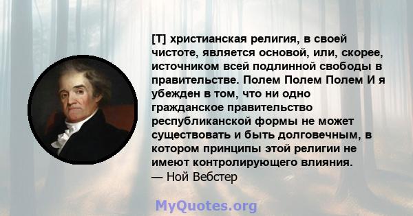 [T] христианская религия, в своей чистоте, является основой, или, скорее, источником всей подлинной свободы в правительстве. Полем Полем Полем И я убежден в том, что ни одно гражданское правительство республиканской