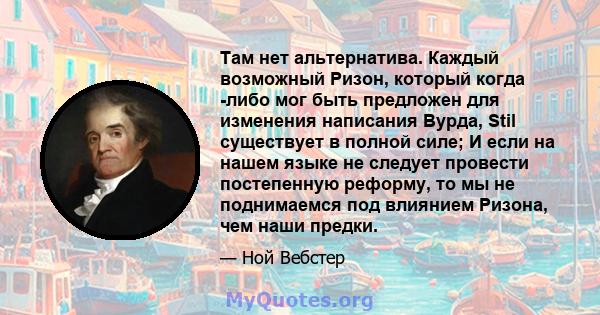 Там нет альтернатива. Каждый возможный Ризон, который когда -либо мог быть предложен для изменения написания Вурда, Stil существует в полной силе; И если на нашем языке не следует провести постепенную реформу, то мы не