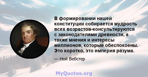 В формировании нашей конституции собирается мудрость всех возрастов-консультируются с законодателями древности, а также мнения и интересы миллионов, которые обеспокоены. Это коротко, это империя разума.