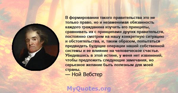 В формировании такого правительства это не только право, но и незаменимая обязанность каждого гражданина изучить его принципы, сравнивать их с принципами других правительств, постоянно смотрим на нашу конкретную