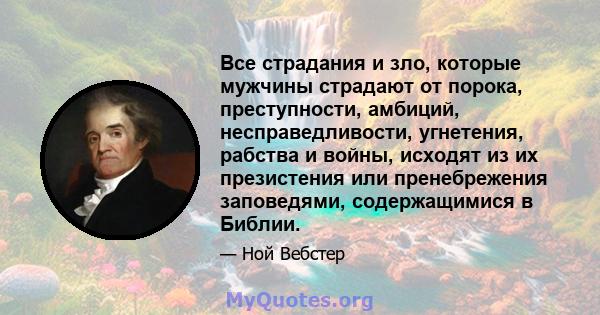 Все страдания и зло, которые мужчины страдают от порока, преступности, амбиций, несправедливости, угнетения, рабства и войны, исходят из их презистения или пренебрежения заповедями, содержащимися в Библии.