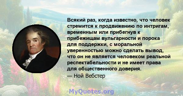 Всякий раз, когда известно, что человек стремится к продвижению по интригам, временным или прибегнув к прибежищам вульгарности и порока для поддержки, с моральной уверенностью можно сделать вывод, что он не является