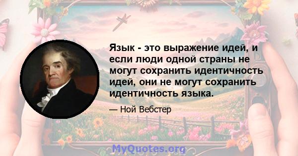 Язык - это выражение идей, и если люди одной страны не могут сохранить идентичность идей, они не могут сохранить идентичность языка.