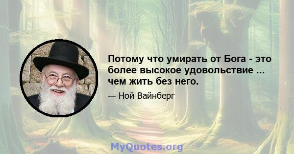 Потому что умирать от Бога - это более высокое удовольствие ... чем жить без него.