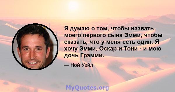 Я думаю о том, чтобы назвать моего первого сына Эмми, чтобы сказать, что у меня есть один. Я хочу Эмми, Оскар и Тони - и мою дочь Грэмми.