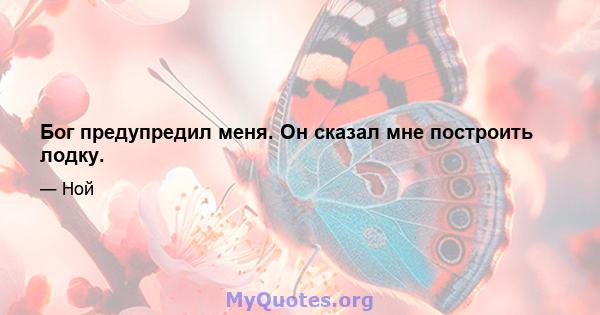 Бог предупредил меня. Он сказал мне построить лодку.