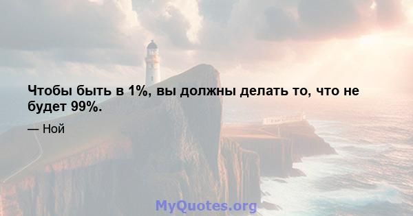 Чтобы быть в 1%, вы должны делать то, что не будет 99%.