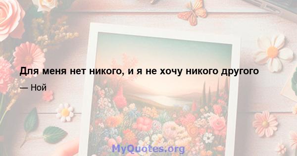 Для меня нет никого, и я не хочу никого другого