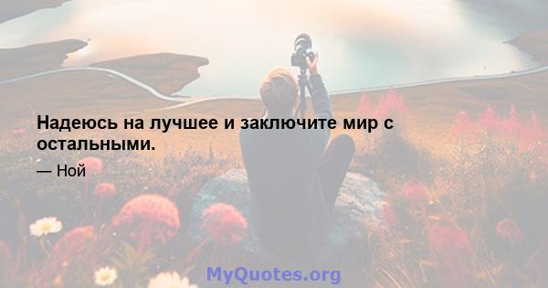 Надеюсь на лучшее и заключите мир с остальными.