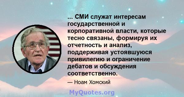 ... СМИ служат интересам государственной и корпоративной власти, которые тесно связаны, формируя их отчетность и анализ, поддерживая устоявшуюся привилегию и ограничение дебатов и обсуждения соответственно.