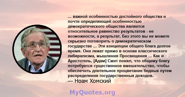 ... важной особенностью достойного общества и почти определяющей особенностью демократического общества является относительное равенство результатов - не возможности, а результат. Без этого вы не можете серьезно