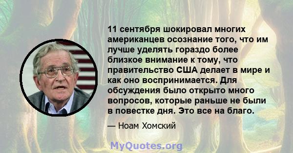 11 сентября шокировал многих американцев осознание того, что им лучше уделять гораздо более близкое внимание к тому, что правительство США делает в мире и как оно воспринимается. Для обсуждения было открыто много