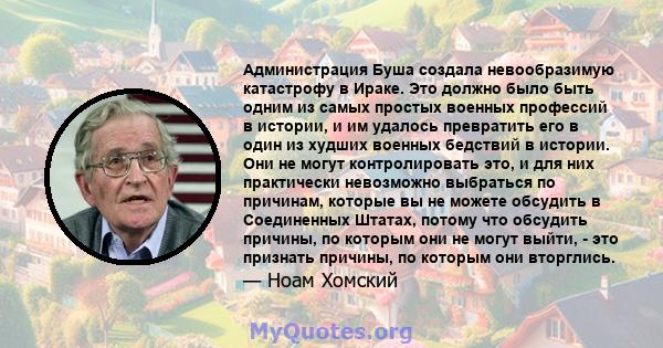 Администрация Буша создала невообразимую катастрофу в Ираке. Это должно было быть одним из самых простых военных профессий в истории, и им удалось превратить его в один из худших военных бедствий в истории. Они не могут 