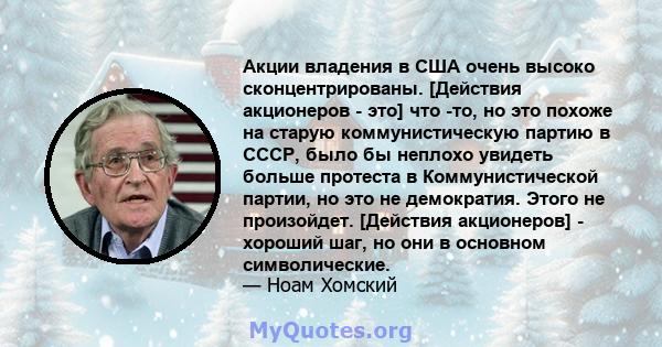 Акции владения в США очень высоко сконцентрированы. [Действия акционеров - это] что -то, но это похоже на старую коммунистическую партию в СССР, было бы неплохо увидеть больше протеста в Коммунистической партии, но это