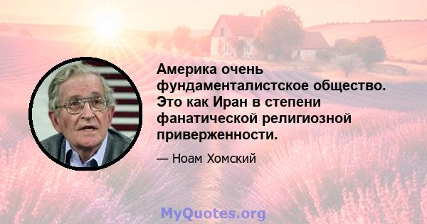 Америка очень фундаменталистское общество. Это как Иран в степени фанатической религиозной приверженности.