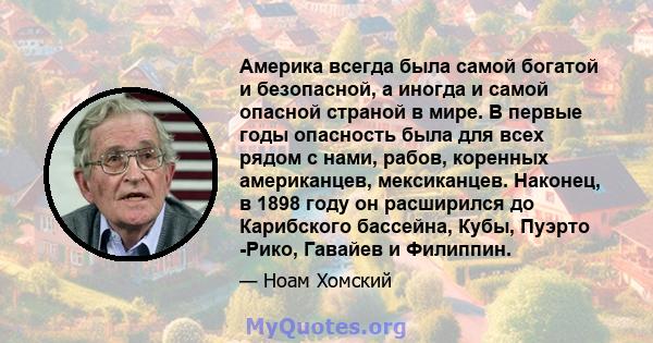 Америка всегда была самой богатой и безопасной, а иногда и самой опасной страной в мире. В первые годы опасность была для всех рядом с нами, рабов, коренных американцев, мексиканцев. Наконец, в 1898 году он расширился