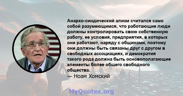 Анархо-синдический ализм считался само собой разумеющимся, что работающие люди должны контролировать свою собственную работу, ее условия, предприятия, в которых они работают, наряду с общинами, поэтому они должны быть