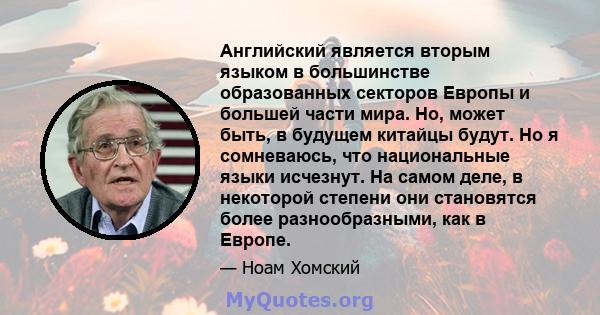 Английский является вторым языком в большинстве образованных секторов Европы и большей части мира. Но, может быть, в будущем китайцы будут. Но я сомневаюсь, что национальные языки исчезнут. На самом деле, в некоторой