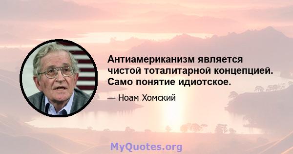 Антиамериканизм является чистой тоталитарной концепцией. Само понятие идиотское.