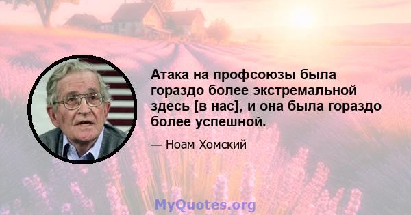 Атака на профсоюзы была гораздо более экстремальной здесь [в нас], и она была гораздо более успешной.