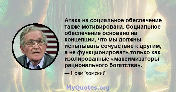 Атака на социальное обеспечение также мотивирована. Социальное обеспечение основано на концепции, что мы должны испытывать сочувствие к другим, а не функционировать только как изолированные «максимизаторы рационального