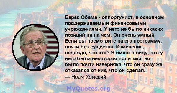 Барак Обама - оппортунист, в основном поддерживаемый финансовыми учреждениями. У него не было никаких позиций ни на чем. Он очень умный. Если вы посмотрите на его программу, почти без существа. Изменение, надежда, что