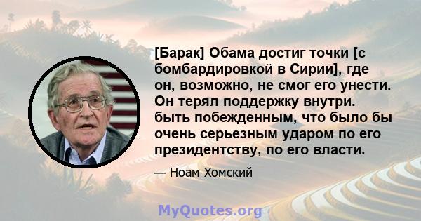 [Барак] Обама достиг точки [с бомбардировкой в ​​Сирии], где он, возможно, не смог его унести. Он терял поддержку внутри. быть побежденным, что было бы очень серьезным ударом по его президентству, по его власти.