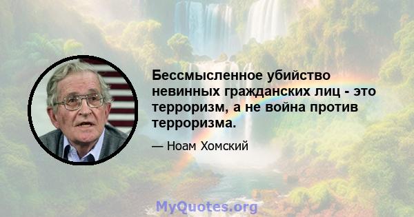 Бессмысленное убийство невинных гражданских лиц - это терроризм, а не война против терроризма.