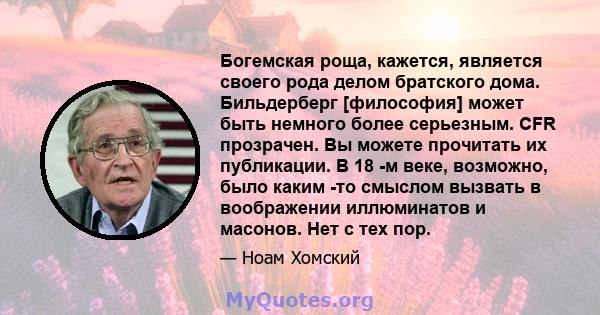 Богемская роща, кажется, является своего рода делом братского дома. Бильдерберг [философия] может быть немного более серьезным. CFR прозрачен. Вы можете прочитать их публикации. В 18 -м веке, возможно, было каким -то