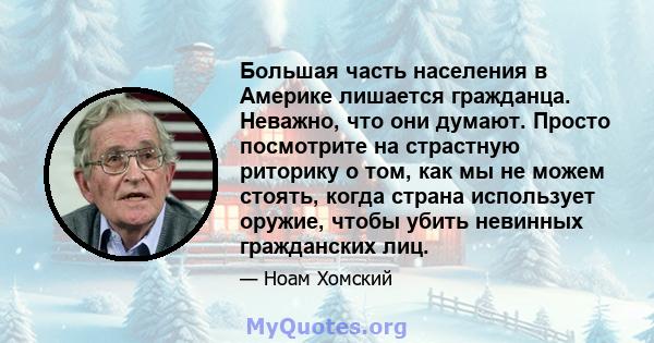 Большая часть населения в Америке лишается гражданца. Неважно, что они думают. Просто посмотрите на страстную риторику о том, как мы не можем стоять, когда страна использует оружие, чтобы убить невинных гражданских лиц.