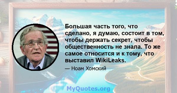 Большая часть того, что сделано, я думаю, состоит в том, чтобы держать секрет, чтобы общественность не знала. То же самое относится и к тому, что выставил WikiLeaks.