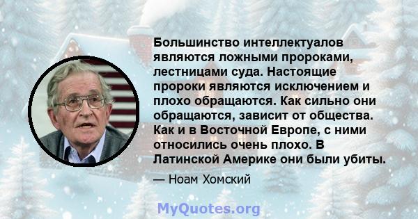 Большинство интеллектуалов являются ложными пророками, лестницами суда. Настоящие пророки являются исключением и плохо обращаются. Как сильно они обращаются, зависит от общества. Как и в Восточной Европе, с ними