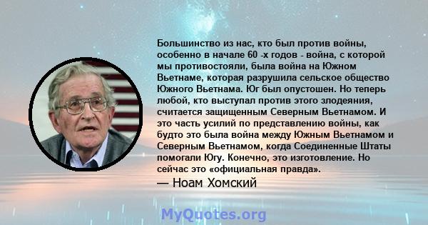 Большинство из нас, кто был против войны, особенно в начале 60 -х годов - война, с которой мы противостояли, была война на Южном Вьетнаме, которая разрушила сельское общество Южного Вьетнама. Юг был опустошен. Но теперь 