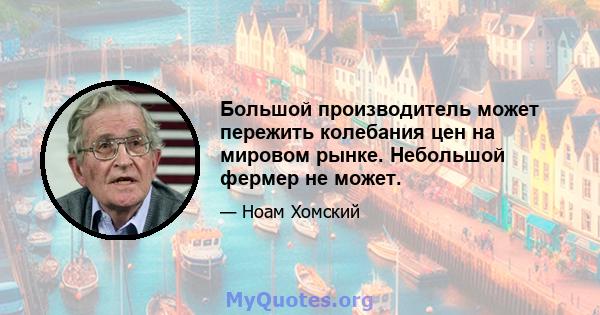 Большой производитель может пережить колебания цен на мировом рынке. Небольшой фермер не может.