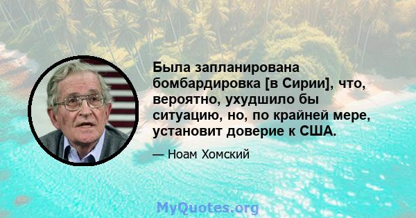 Была запланирована бомбардировка [в Сирии], что, вероятно, ухудшило бы ситуацию, но, по крайней мере, установит доверие к США.