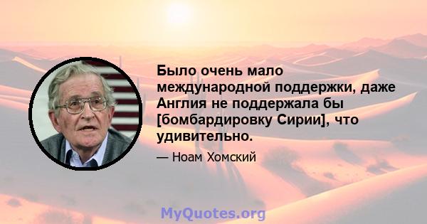 Было очень мало международной поддержки, даже Англия не поддержала бы [бомбардировку Сирии], что удивительно.