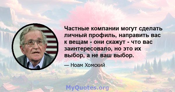 Частные компании могут сделать личный профиль, направить вас к вещам - они скажут - что вас заинтересовало, но это их выбор, а не ваш выбор.