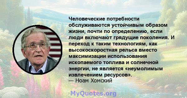 Человеческие потребности обслуживаются устойчивым образом жизни, почти по определению, если люди включают грядущие поколения. И переход к таким технологиям, как высокоскоростная рельса вместо максимизации использования