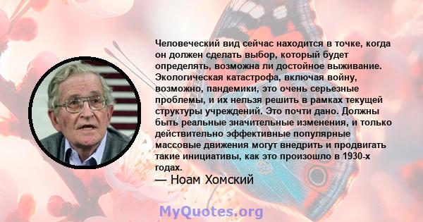 Человеческий вид сейчас находится в точке, когда он должен сделать выбор, который будет определять, возможна ли достойное выживание. Экологическая катастрофа, включая войну, возможно, пандемики, это очень серьезные